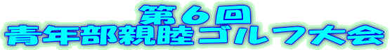 第６回
青年部親睦ゴルフ大会